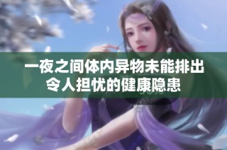 一夜之间体内异物未能排出令人担忧的健康隐患