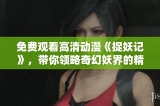免费观看高清动漫《捉妖记》，带你领略奇幻妖界的精彩冒险！
