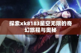 探索xk8183星空无限的奇幻旅程与奥秘