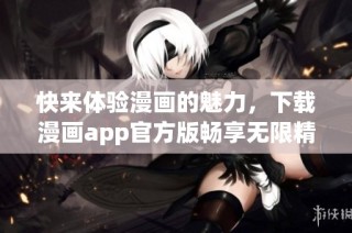 快来体验漫画的魅力，下载漫画app官方版畅享无限精彩内容！
