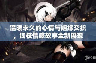 温暖未久的心情与姻缘交织，词枝情感故事全新展现