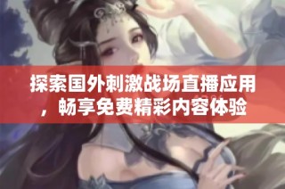 探索国外刺激战场直播应用，畅享免费精彩内容体验