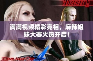 满满视频精彩亮相，麻辣姐妹大赛火热开启！