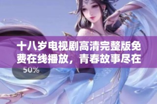 十八岁电视剧高清完整版免费在线播放，青春故事尽在其中