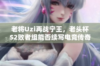 老将Uzi再战宁王，老头杯S2败者组能否续写电竞传奇故事