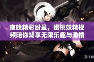 夜晚精彩纷呈，蜜桃妖精视频陪你畅享无限乐趣与激情
