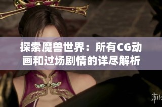 探索魔兽世界：所有CG动画和过场剧情的详尽解析