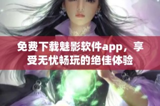 免费下载魅影软件app，享受无忧畅玩的绝佳体验