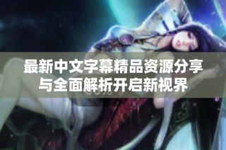 最新中文字幕精品资源分享与全面解析开启新视界