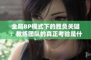 全局BP模式下的胜负关键：教练团队的真正考验是什么