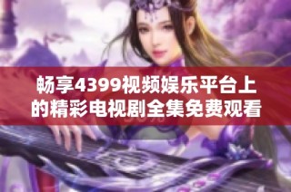 畅享4399视频娱乐平台上的精彩电视剧全集免费观看