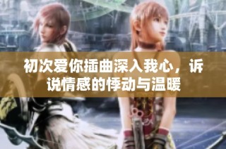 初次爱你插曲深入我心，诉说情感的悸动与温暖