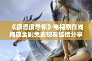 《很想很想你》电视剧在线播放全剧免费观看链接分享