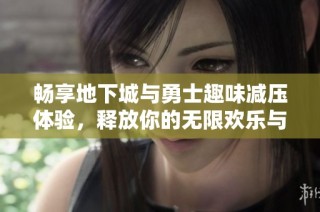 畅享地下城与勇士趣味减压体验，释放你的无限欢乐与压力