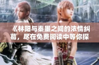 《林阳与秦墨之间的浓情纠葛，尽在免费阅读中等你探索》