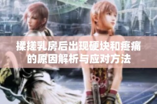 揉搓乳房后出现硬块和疼痛的原因解析与应对方法