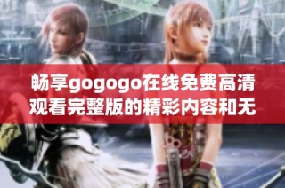 畅享gogogo在线免费高清观看完整版的精彩内容和无限乐趣