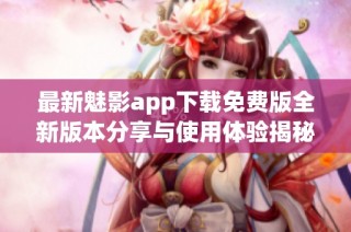 最新魅影app下载免费版全新版本分享与使用体验揭秘
