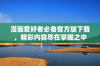 漫画爱好者必备官方版下载，精彩内容尽在掌握之中