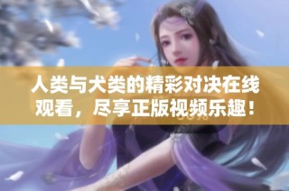 人类与犬类的精彩对决在线观看，尽享正版视频乐趣！