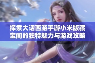 探索大话西游手游小米版藏宝阁的独特魅力与游戏攻略