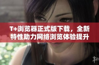T+浏览器正式版下载，全新特性助力网络浏览体验提升