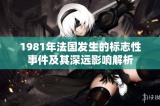 1981年法国发生的标志性事件及其深远影响解析