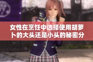 女性在烹饪中选择使用胡萝卜的大头还是小头的秘密分析