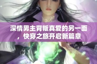 深情男主背叛真爱的另一面，快穿之旅开启新篇章