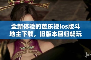 全新体验的芭乐视ios版斗地主下载，旧版本回归畅玩乐趣