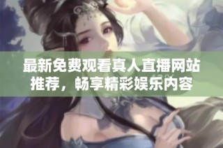 最新免费观看真人直播网站推荐，畅享精彩娱乐内容