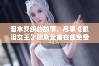 泪水交织的故事，尽享《眼泪女王》韩剧全集在线免费观看