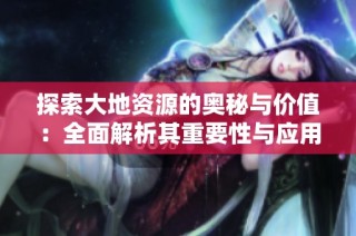 探索大地资源的奥秘与价值：全面解析其重要性与应用领域