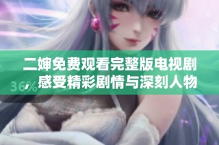 二婶免费观看完整版电视剧，感受精彩剧情与深刻人物刻画