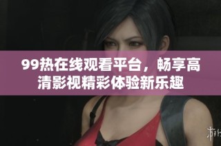 99热在线观看平台，畅享高清影视精彩体验新乐趣