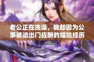 老公正在洗澡，我却因为公事被迫出门应酬的尴尬经历