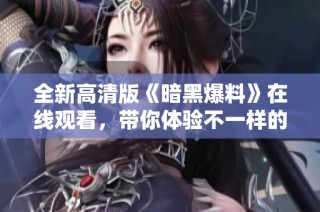 全新高清版《暗黑爆料》在线观看，带你体验不一样的视觉盛宴！