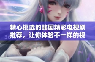 精心挑选的韩国精彩电视剧推荐，让你体验不一样的视觉盛宴与情感之旅