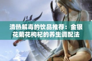 清热解毒的饮品推荐：金银花菊花枸杞的养生调配法