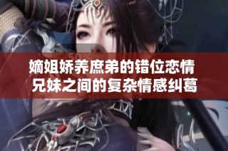 嫡姐娇养庶弟的错位恋情 兄妹之间的复杂情感纠葛