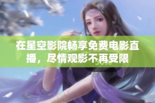 在星空影院畅享免费电影直播，尽情观影不再受限