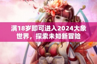 满18岁即可进入2024大象世界，探索未知新冒险
