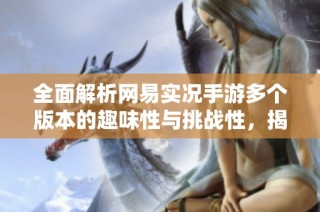 全面解析网易实况手游多个版本的趣味性与挑战性，揭示最佳游玩体验的秘密