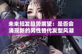未来短发趋势展望：是否会涌现新的男性替代发型风潮