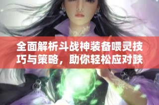 全面解析斗战神装备喂灵技巧与策略，助你轻松应对跌停挑战