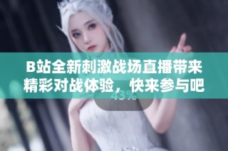 B站全新刺激战场直播带来精彩对战体验，快来参与吧