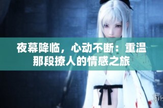 夜幕降临，心动不断：重温那段撩人的情感之旅