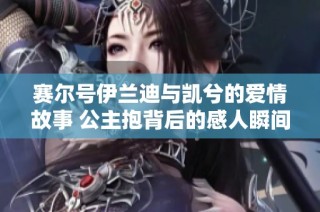 赛尔号伊兰迪与凯兮的爱情故事 公主抱背后的感人瞬间