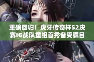 重磅回归！虎牙传奇杯S2决赛IG战队重组首秀备受瞩目