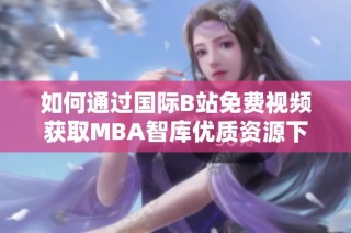 如何通过国际B站免费视频获取MBA智库优质资源下载方法解析